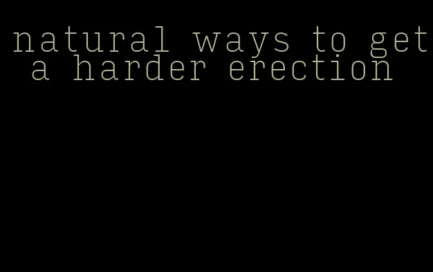 natural ways to get a harder erection