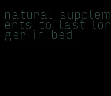 natural supplements to last longer in bed