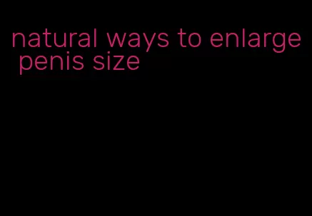 natural ways to enlarge penis size