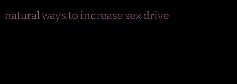 natural ways to increase sex drive