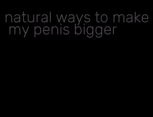 natural ways to make my penis bigger