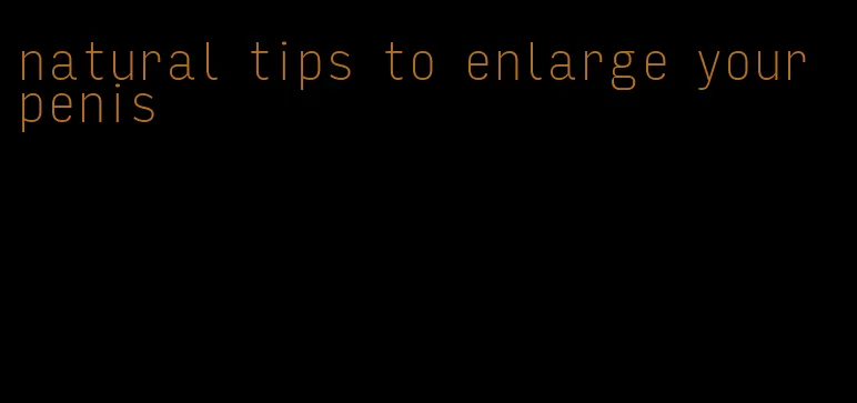 natural tips to enlarge your penis