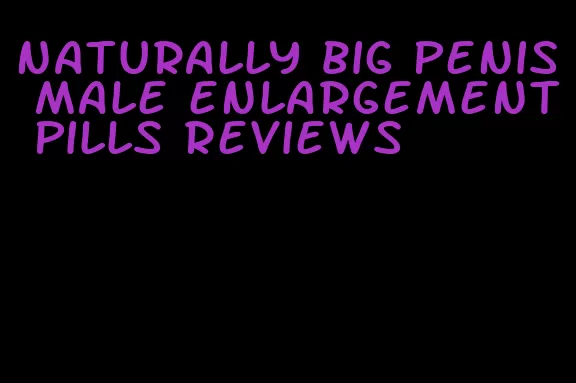 naturally big penis male enlargement pills reviews