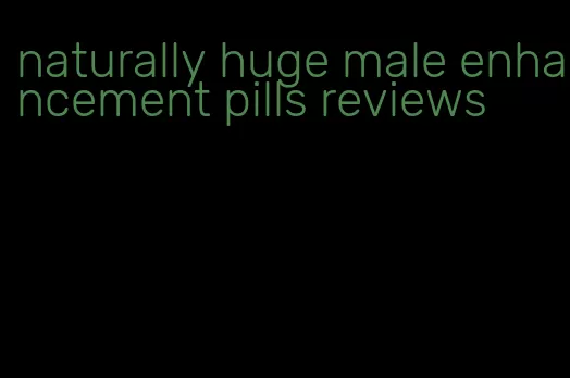 naturally huge male enhancement pills reviews