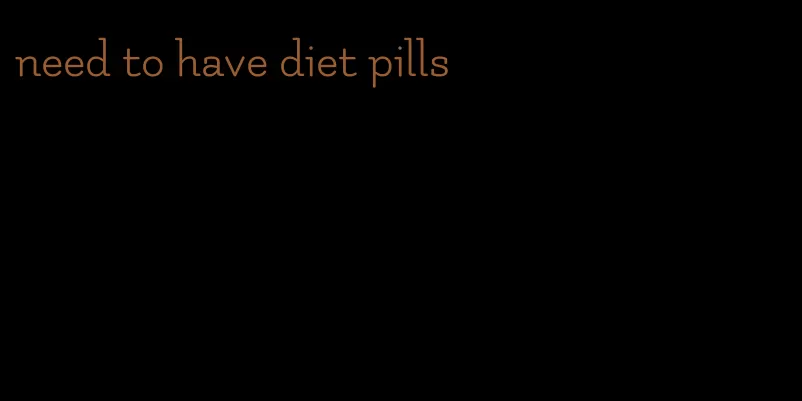 need to have diet pills