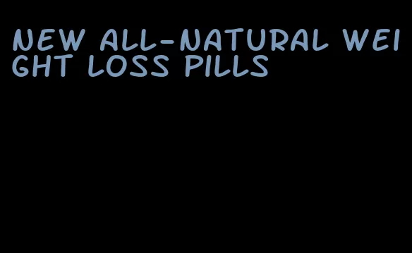 new all-natural weight loss pills