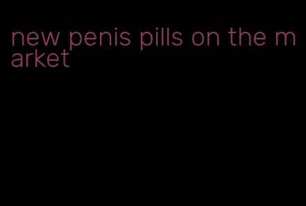 new penis pills on the market