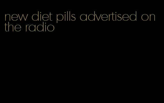 new diet pills advertised on the radio