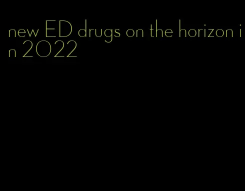 new ED drugs on the horizon in 2022