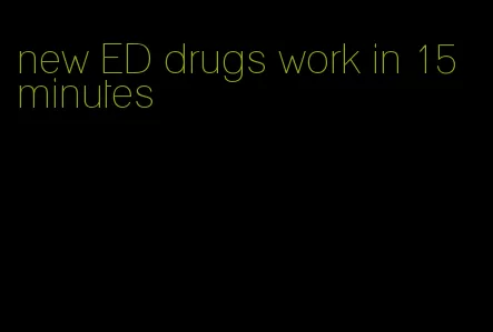 new ED drugs work in 15 minutes