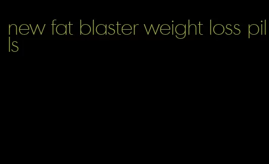 new fat blaster weight loss pills