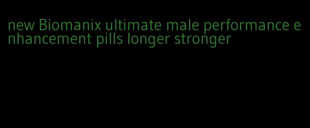 new Biomanix ultimate male performance enhancement pills longer stronger