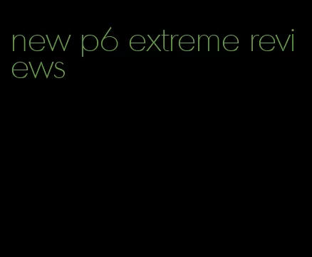 new p6 extreme reviews