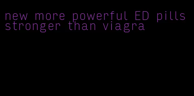 new more powerful ED pills stronger than viagra