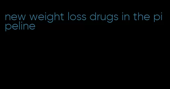 new weight loss drugs in the pipeline