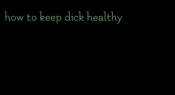 how to keep dick healthy