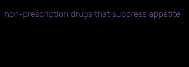 non-prescription drugs that suppress appetite