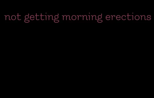 not getting morning erections