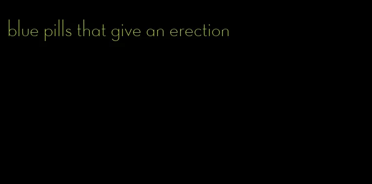 blue pills that give an erection