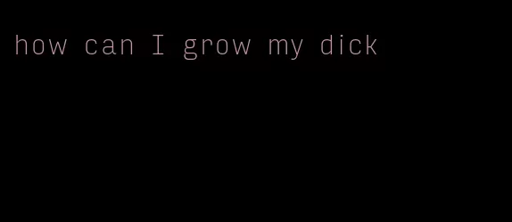 how can I grow my dick