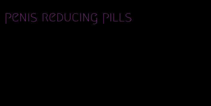 penis reducing pills