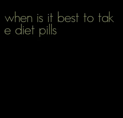 when is it best to take diet pills