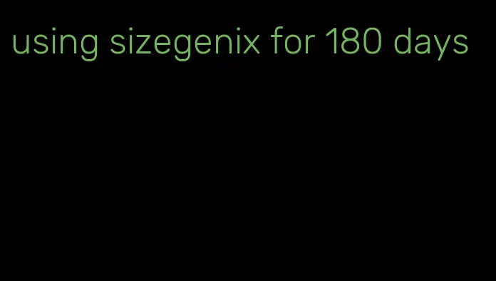 using sizegenix for 180 days