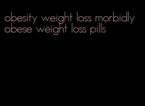 obesity weight loss morbidly obese weight loss pills