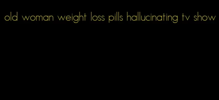 old woman weight loss pills hallucinating tv show