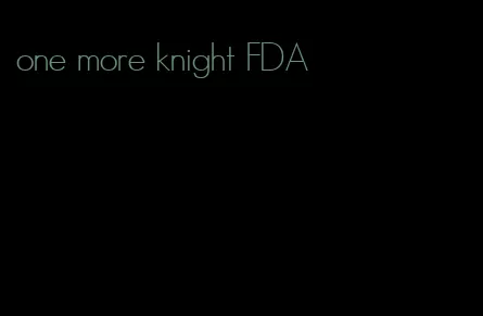 one more knight FDA