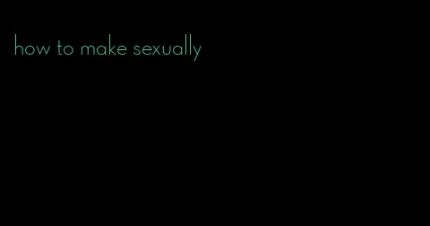 how to make sexually