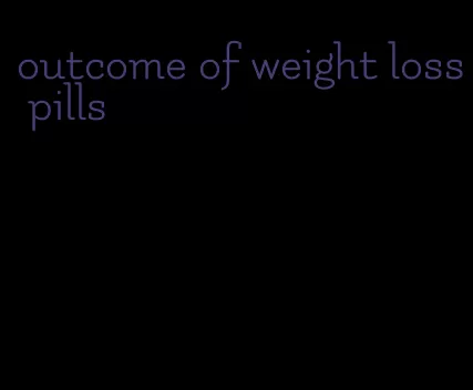 outcome of weight loss pills