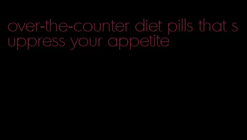 over-the-counter diet pills that suppress your appetite