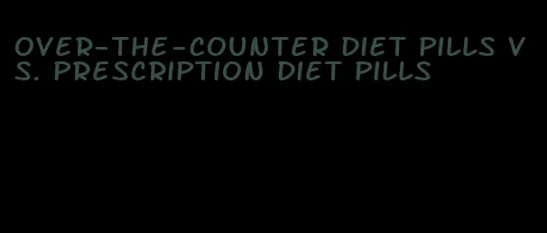 over-the-counter diet pills vs. prescription diet pills