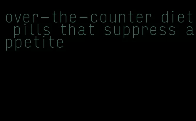 over-the-counter diet pills that suppress appetite
