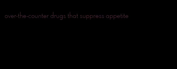 over-the-counter drugs that suppress appetite