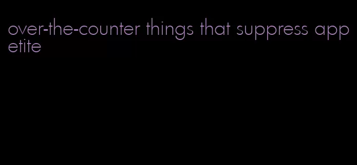 over-the-counter things that suppress appetite