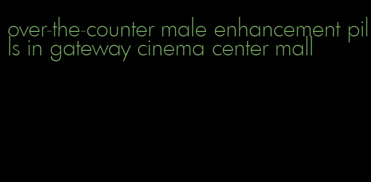 over-the-counter male enhancement pills in gateway cinema center mall