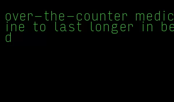 over-the-counter medicine to last longer in bed