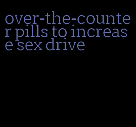 over-the-counter pills to increase sex drive