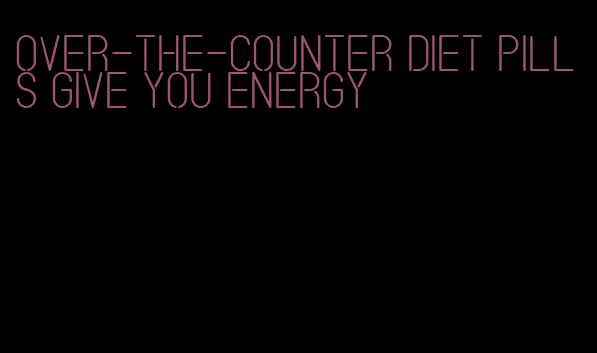 over-the-counter diet pills give you energy