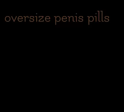 oversize penis pills