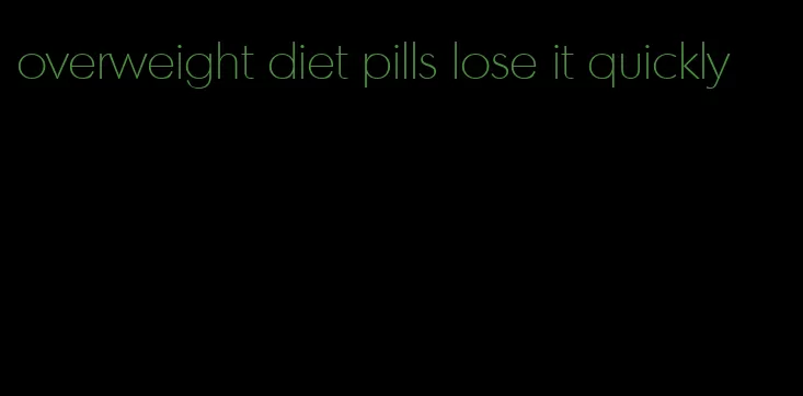 overweight diet pills lose it quickly