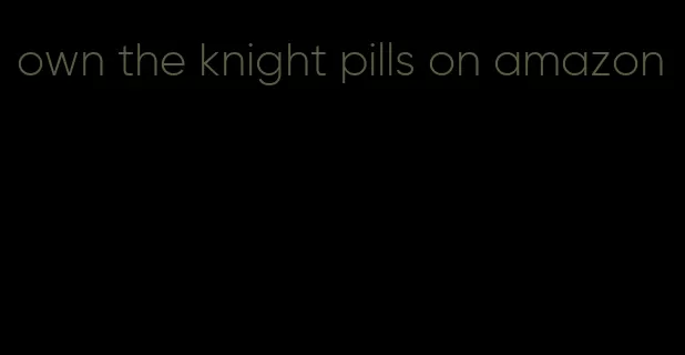 own the knight pills on amazon