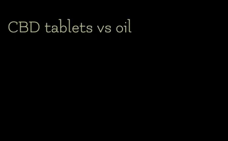 CBD tablets vs oil