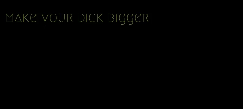 make your dick bigger