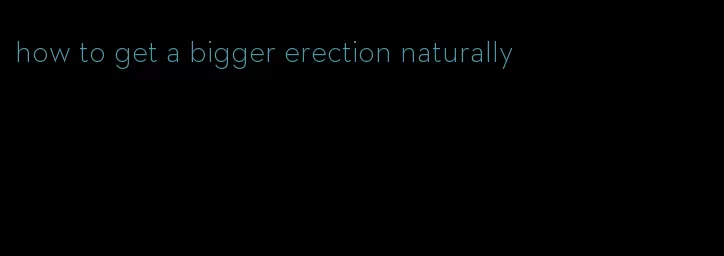 how to get a bigger erection naturally