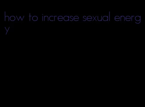 how to increase sexual energy