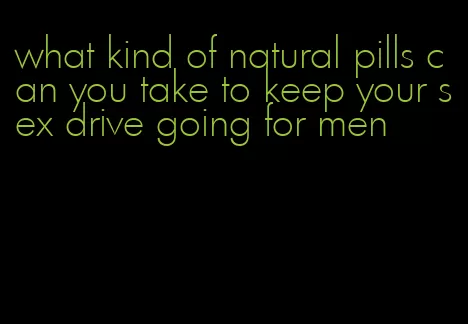 what kind of natural pills can you take to keep your sex drive going for men