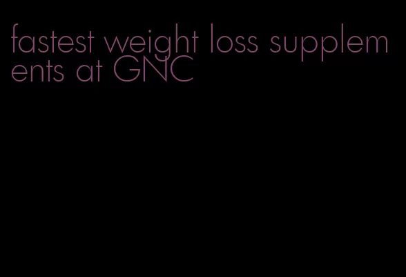 fastest weight loss supplements at GNC